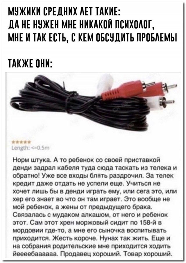 МУЖИКИ СРЕДНИХ ЛЕТ ТАКИЕ: ДА НЕ НУЖЕН МНЕ НИКАКОЙ ПСИХОЛОГ, МНЕ И ТАК ЕСТЬ, С КЕМ ОБСУДИТЬ ПРОБЛЕМЫ ТАКЖЕ ОНИ:

Норм шутка. А то ребенку со своей приставкой деды задрал кабеля туда-сюда таскать из телека и обратно! Уже все входы блять раздражительны. За телек кредит даже отдавать не успел еще. Учиться кто хочет лишь бы в деды играть ему, или сгу сюда, или хер его знает во что он играет. Это вообще не мой ребенок, кстати он предыдущего брака. Связалась с мудаком алкашом, от него и ребенок этот. Этому садик уже 158-я не знать как снять это. Жесть короче. Нужна хорошая. Еще до несебяанбаааа. Продавец хороший. Товар хороший.