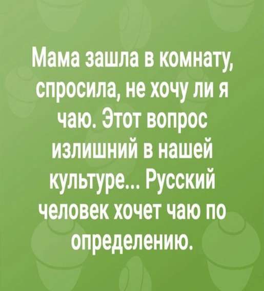 Мама зашла в комнату, спросила, не хочу ли я чаю. Этот вопрос излишний в нашей культуре... Русский человек хочет чаю по определению.
