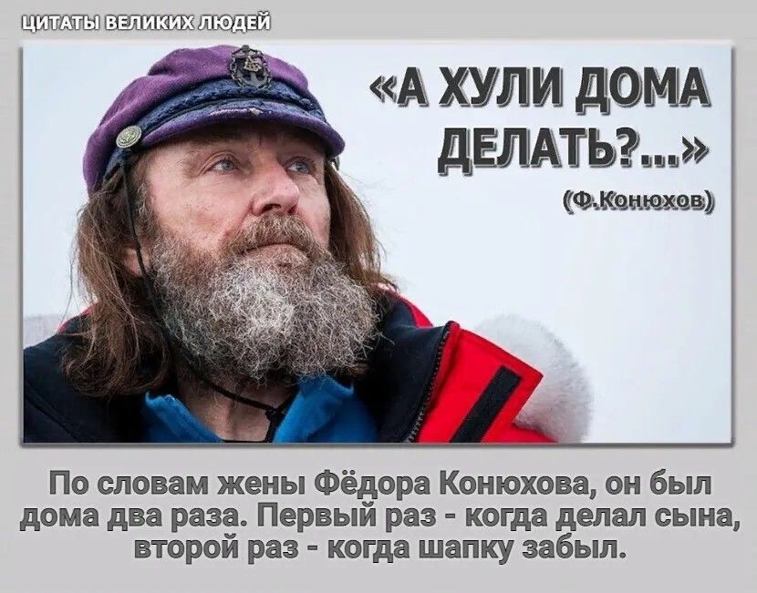 «А ХУLI ДОМА ДЕЛАТЬ?...» (Ф.Конюхов)

По словам жены Фёдора Конюхова, он был дома два раза. Первый раз - когда делал сына, второй раз - когда шапку забыл.