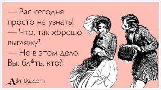 — Вас сегодня просто не узнать!  — Что, так хорошо выгляжу?  — Не в этом деле. Вы, бл*ть, кто?!