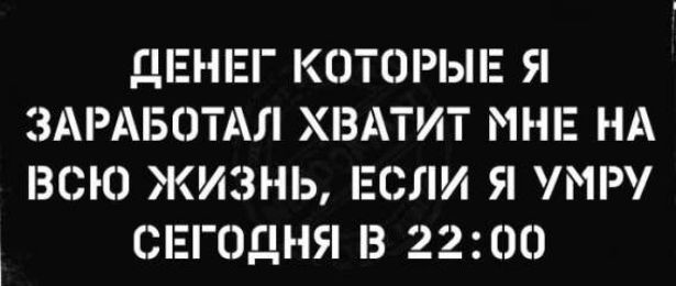 ДЕНЕГ КОТОРЫЕ Я ЗАРАБОТАЛ ХВАТИТ МНЕ НА ВСЮ ЖИЗНЬ, ЕСЛИ Я УМРУ СЕГОДНЯ В 22:00