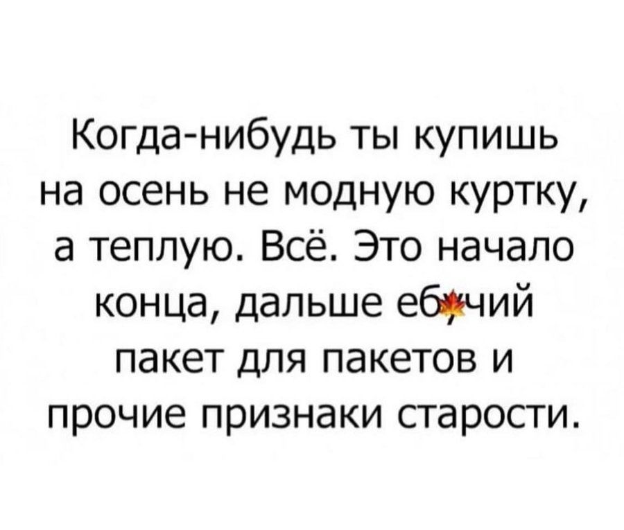 Когда-нибудь ты купишь на осень не модную куртку, а теплюю. Всё. Это начало конца, дальше ёбучий пакет для пакетов и прочие признаки старости.