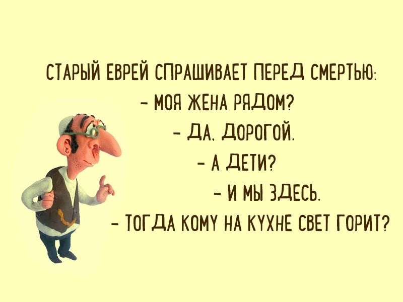 СТАРЫЙ ЕВРЕЙ СПРАШИВАЕТ ПЕРЕД СМЕРТЬЮ: - МОЯ ЖЕНА РЯДОМ? - ДА, ДОРОГОЙ. - А ДЕТИ? - И МЫ ЗДЕСЬ. - ТОГДА КОМУ НА КУХНЕ СВЕТ ГОРИТ?