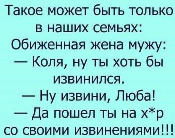Такое может быть только в наших семьях:
Обиженная жена мужу:
— Коля, ну ты хоть бы извинился.
— Ну извини, Люба!
— Да пошел ты на х*р со своими извинениями!!!