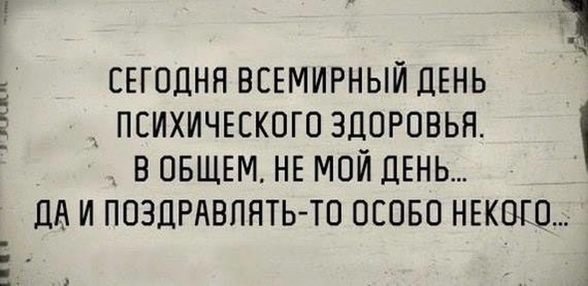 СЕГОДНЯ ВСЕМИРНЫЙ ДЕНЬ ПСИХИЧЕСКОГО ЗДОРОВЬЯ. В ОБЩЕМ, НЕ МОЙ ДЕНЬ... ДА И ПОЗДРАВЛЯТЬ-ТО ОСОБО НЕКОГО...