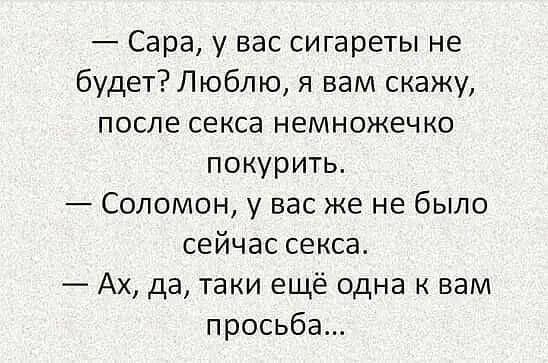 — Сара, у вас сигареты не будет? Люблю, я вам скажу, после секса немножечко покурить.
— Соломон, у вас же не было сейчас секса.
— Ах, да, таки ещё одна к вам просьба...