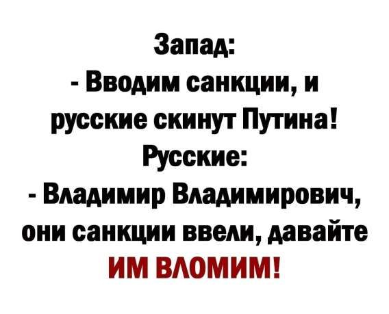 Запад:
- Вводим санкции, и русские скинут Путина!
Русские:
- Владимир Владимирович, они санкции ввели, давайте ИМ ВЛОМИМ!