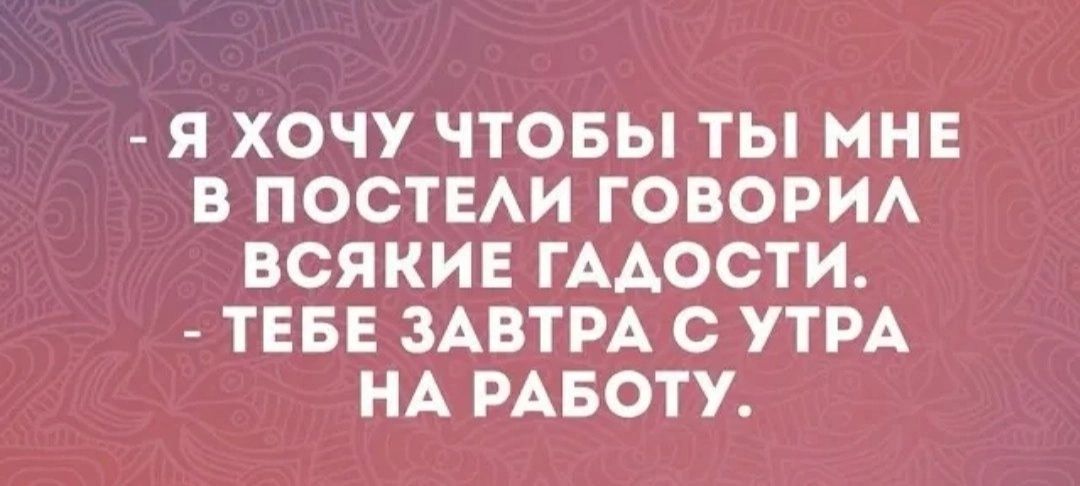 – Я ХОЧУ ЧТОБЫ ТЫ МНЕ В ПОСТЕЛИ ГОВОРИЛ ВСЯКИЕ ГАДОСТИ. – ТЕБЕ ЗАВТРА С УТРА НА РАБОТУ.