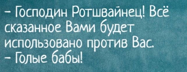 Господин Ротшвайнец! Всё сказанное Вами будет использовано против Вас.
- Голые бабы!