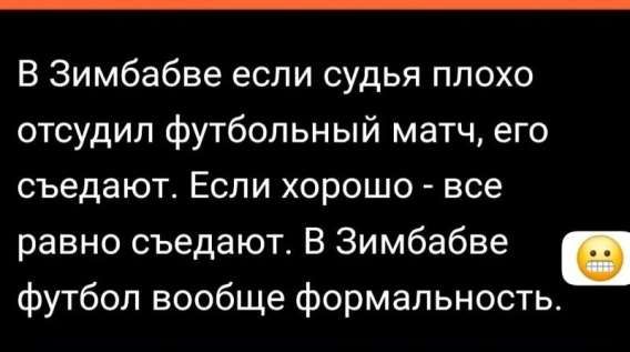 В Зимбабве если судья плохо отчислил футбольный матч, его съедают. Если хорошо - все равно съедают. В Зимбабве футбол вообще формальность.