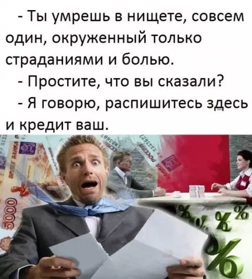 - Ты умрёшь в нищете, совсем один, окружённый только страданиями и болью.
- Простите, что вы сказали?
- Я говорю, распишитесь здесь и кредит ваш.