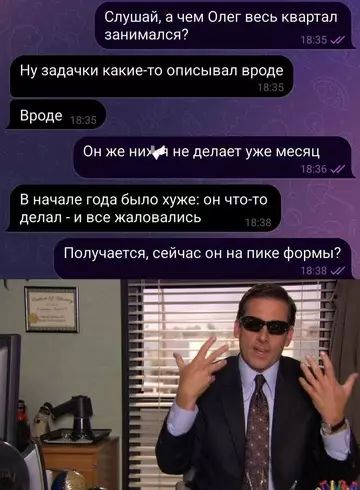 Слушай, а чем Олег весь квартал занимался? Ну задачки какие-то описывал вроде Вроде Он же ни... не делает уже месяц В начале года было хуже: он что-то делал - и все жаловались Получается, сейчас он на пике формы?
