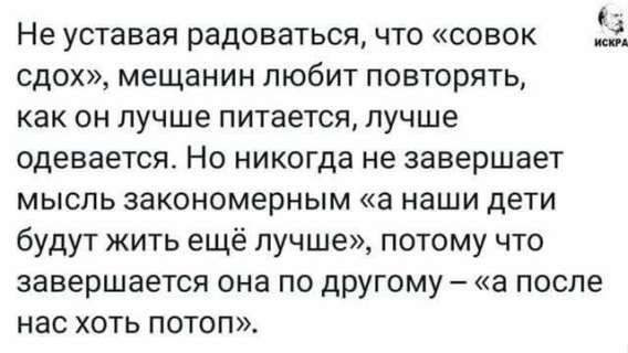 Не уставая радоваться, что «совок сдох», мещанин любит повторять, как он лучше питается, лучше одевается. Но никогда не завершает мысль закономерным «а наши дети будут жить ещё лучше», потому что завершается она по другому – «а после нас хоть потоп».
