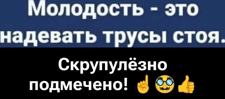 Молодость - это надевать трусы стоя.
Скрупулёзно подмечено!