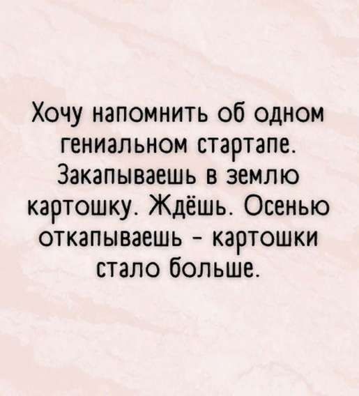 Хочу напомнить об одном гениальном стартапе. Закопываешь в землю картошку. Ждёшь. Осенью откпываешь - картошки стало больше.