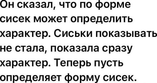 Он сказал, что по форме сисек может определить характер. Сиськи показывать не стала, показала сразу характер. Теперь пусть определяет форму сисек.