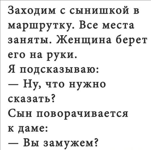 Заходим с сынишкой в маршрутку. Все места заняты. Женщина берет его на руки. Я подсказываю:
— Ну, что нужно сказать?
Сын поворачивается к даме:
— Вы замужем?
