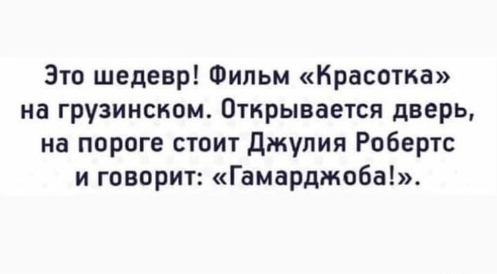 Это шедевр! Фильм «Красотка» на грузинском. Открывается дверь, на пороге стоит Джулия Робертс и говорит: «Гамарджоба!».