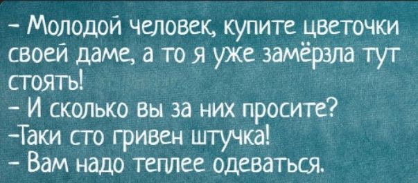 – Молодой человек, купите цветочки своей даме, а то я уже замёрзла тут стоять!  
– И сколько вы за них просите?  
– Так и сто гривен штучка!  
– Вам надо теплее одеваться.