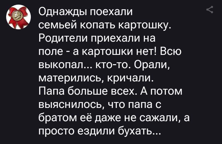 Однажды поехали семьей копать картошку. Родители приехали на поле - а картошки нет! Всю выкопал... кто-то. Орали, матерились, кричали. Папа больше всех. А потом выяснилось, что папа с братом её даже не сажали, а просто ездили бухать...