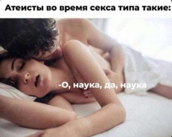 Атеисты во время секса типа такие:
 -О, наука, да, наука