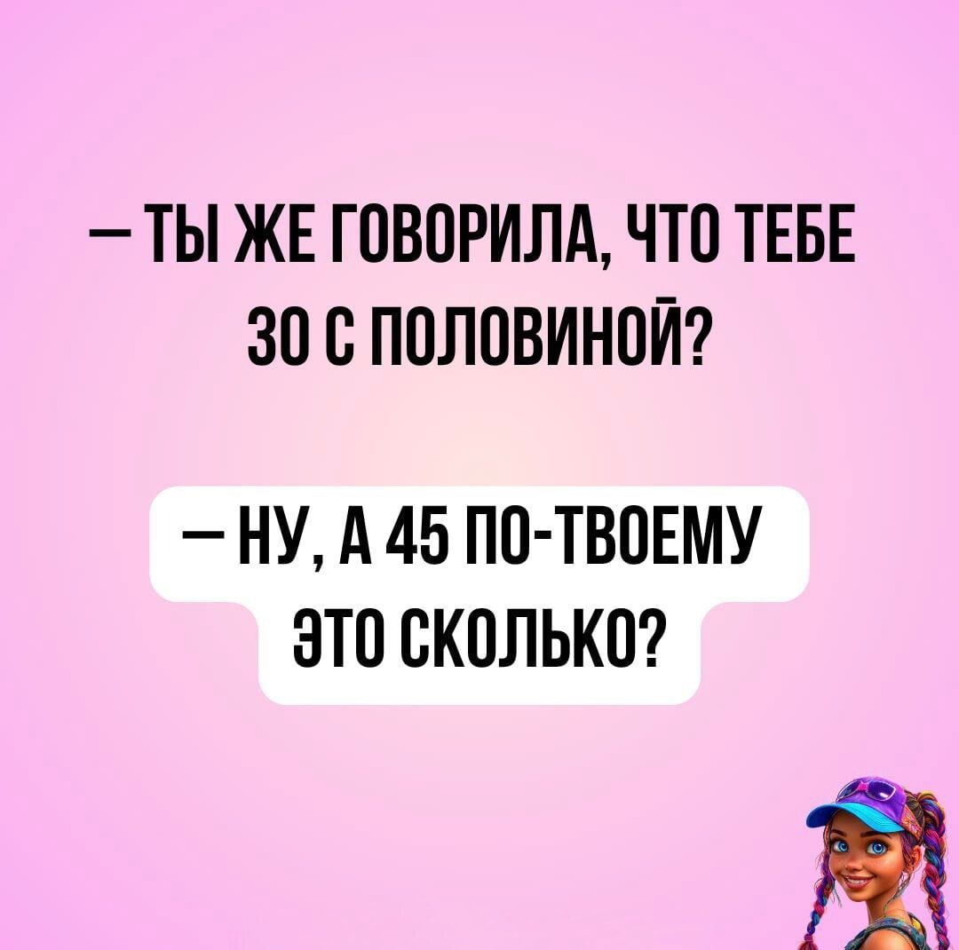 – Ты же говорила, что тебе 30 с половиной?
– Ну, а 45 по-твоему это сколько?