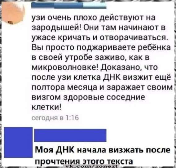 УЗИ очень плохо действуют на зародышей! Они там начинают в ужасе кричать и отворачиваться. Вы просто поджариваете ребенка в своей утробе живо, как в микроволновке! Доказано, что после УЗИ клетка ДНК визжит ещё полтора месяца и заражает своим визгом здоровые соседние клетки! Сегодня в 1:16

Моя ДНК начала визжать после прочтения этого текста.