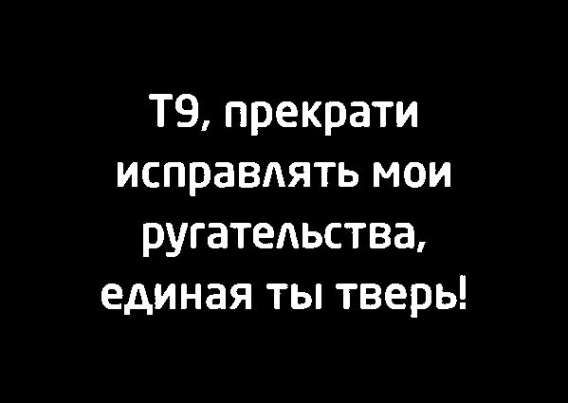 Т9, прекрати исправлять мои ругательства, единная ты твердь!