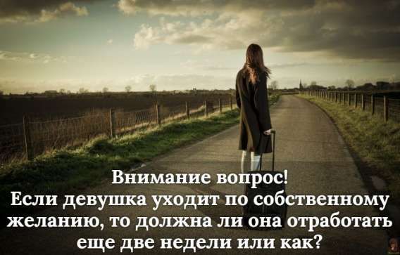 Внимание вопрос! Если девушка уходит по собственному желанию, то должна ли она отработать еще две недели или как?