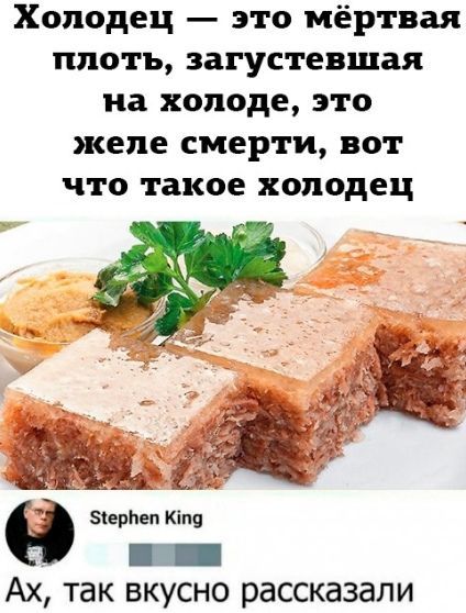 Холодец — это мёртвая плоть, загустевшая на холоде, это желе смерти, вот что такое холодец. Ах, так вкусно рассказали.