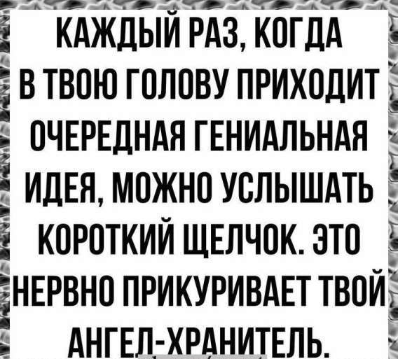 КОЛЬ В ТВОЮ ГОЛОВУ ПРИХОДИТ ОЧЕРЕДНАЯ ГЕНИАЛЬНАЯ ИДЕЯ, МОЖНО УСЛЫШАТЬ КОРОТКИЙ ЩЕЛЧОК. ЭТО НЕРВНО ПРИКУРИВАЕТ ТВОЙ АНГЕЛ-ХРАНИТЕЛЬ.