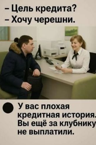 – Цель кредита?  – Хочу черешни.  У вас плохая кредитная история. Вы ещё за клубнику не выплатили.