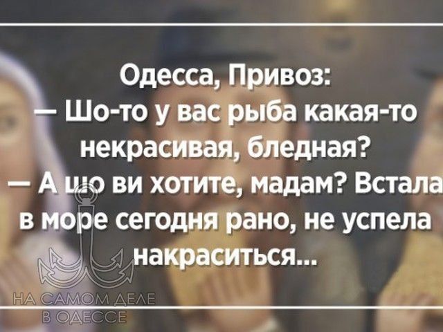 Одесса, Привоз:
— Што-то у вас рыба какая-то некрасивая, бледная?
— А що ви хотите, мадам? Встала в море сегодня рано, не успела накраситися...