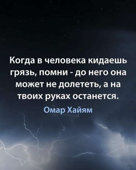 Когда в человека кидаешь грязь, помни - до него она может не долететь, а на твоих руках останется.
Омар Хайям