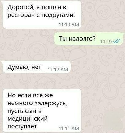 Дорогой, я пошла в ресторан с подругами.
Ты надолго?
Думаю, нет.
Но если все же немного задержусь, пусть сын в медицинский поступает.