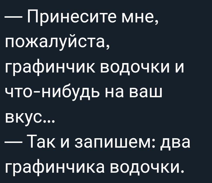 — Принесите мне, пожалуйста, графичник водочки и что-нибудь на ваш вкус... — Так и запишем: два графичника водочки.