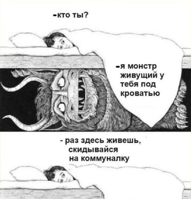=кто ты?

=я монстр
живущий у
тебя под

кроватью

- раз здесь живешь,
скидывайся
на коммуналку

— г\\

