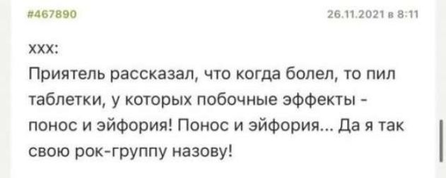 Приятель рассказал, что когда болел, то пил таблетки, у которых побочные эффекты - понос и эйфория! Понос и эйфория... Да я так свою рок-группу назову!