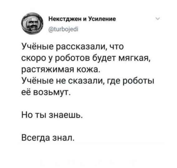 Учёные рассказали, что скоро у роботов будет мягкая, растяжимая кожа. Учёные не сказали, где роботы её возьмут.
Но ты знаешь.
Всегда знал.