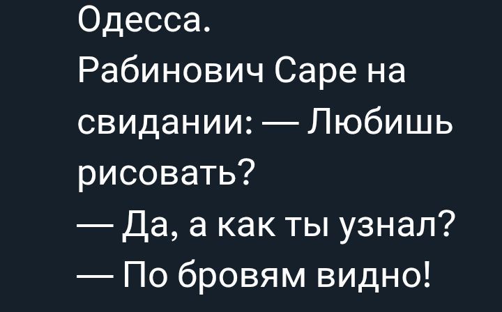 Одесса.
Рабинович Сара на свидании: — Любишь рисовать?
— Да, а как ты узнал?
— По бровям видно!