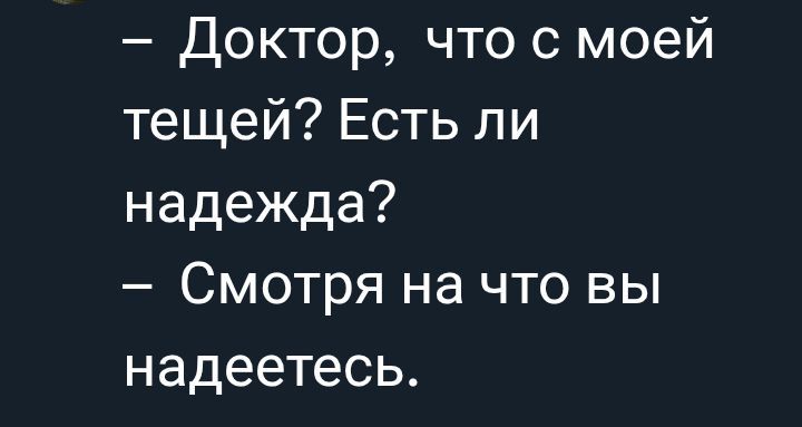– Доктор, что с моей тещей? Есть ли надежда?
– Смотря на что вы надеетесь.