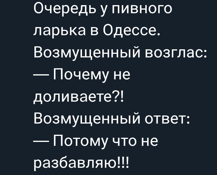 Очередь у пивного ларька в Одессе. Возмущенный возглас: — Почему не доливаете?! Возмущенный ответ: — Потому что не разбавляю!!!