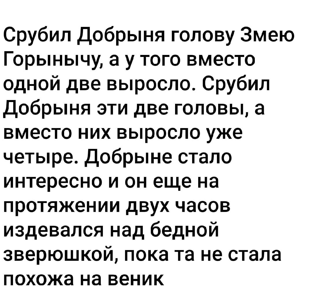 Срубил Добрыня голову Змею Горынычу, а у того вместо одной две выросло. Срубил Добрыня эти две головы, а вместо них выросло уже четыре. Добрыне стало интересно и он еще на протяжении двух часов измывался над бедной зверюшкой, пока та не стала похожа на веник.