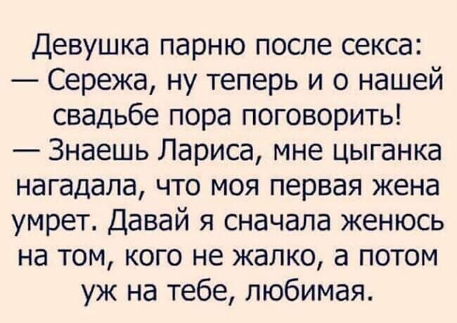 Девушка парню после секса: — Серёжа, ну теперь и о нашей свадьбе пора поговорить! — Знаешь Лариса, мне цыганка нагадала, что моя первая жена умрет. Давай я сначала женюсь на том, кого не жалко, а потом уж на тебе, любимая.