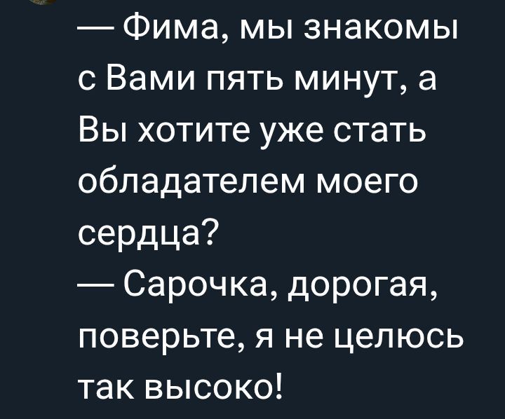 — Фима, мы знакомы с Вами пять минут, а Вы хотите уже стать обладателем моего сердца? — Сарочка, дорогая, поверьте, я не целюсь так высоко!
