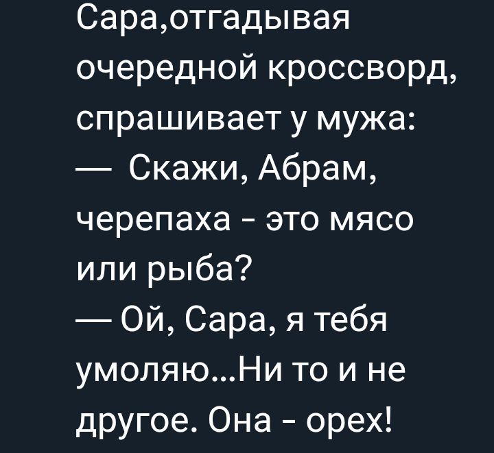 Сара, отгадывая очередной кроссворд, спрашивает у мужа:
— Скажи, Абрам, черепаха – это мясо или рыба?
— Ой, Сара, я тебя умоляю... Ни то и не другое. Она – орех!