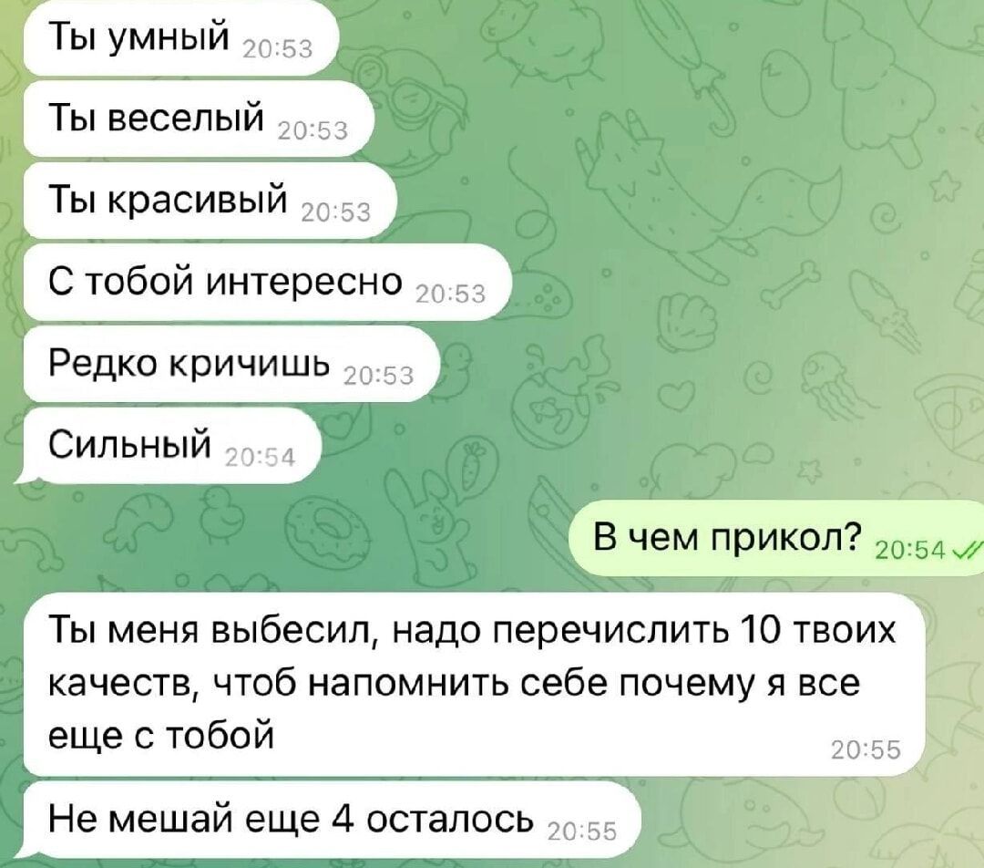 Ты умный
Ты веселый
Ты красивый
С тобой интересно
Редко кричишь
Сильный

В чем прикол?

Ты меня выбесил, надо перечислить 10 твоих качеств, чтоб напомнить себе почему я все еще с тобой
Не мешай еще 4 осталось