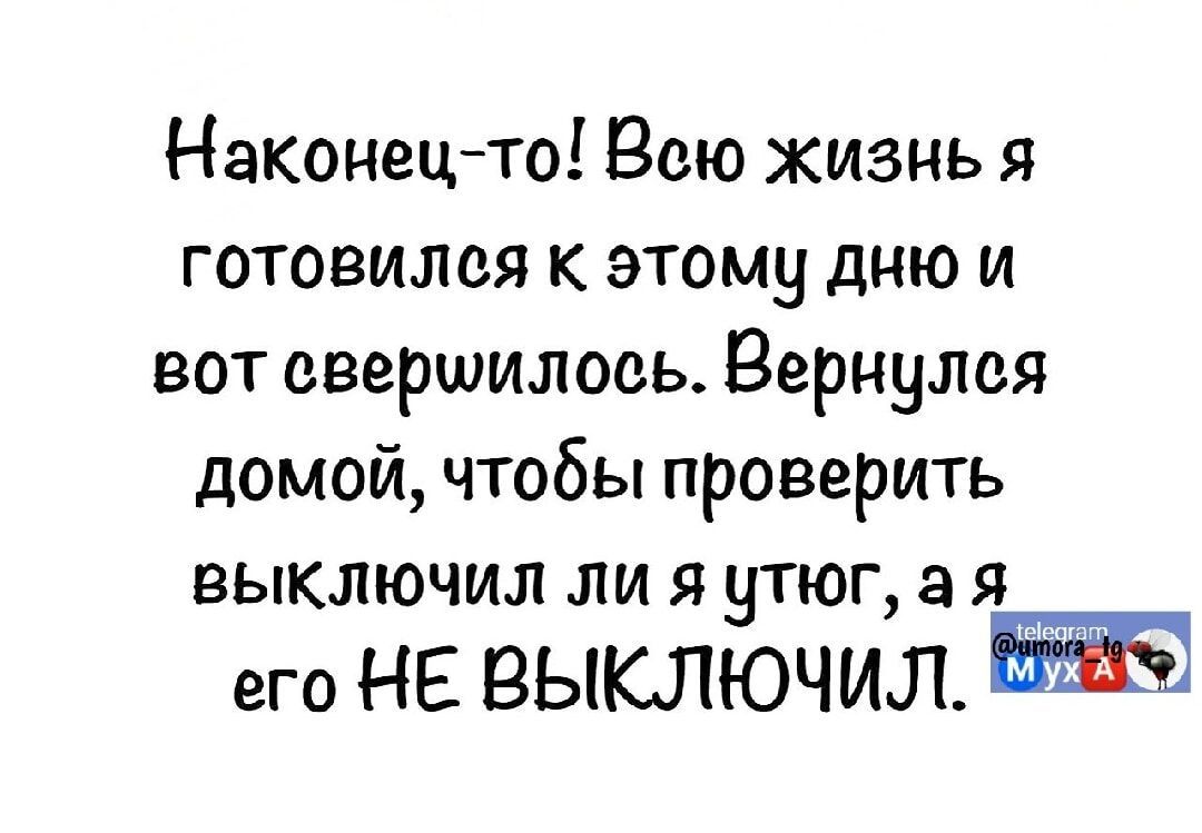 Наконец-то! Всю жизнь я готовился к этому дню и вот свершилось. Вернулся домой, чтобы проверить выключил ли я утюг, а я его НЕ ВЫКЛЮЧИЛ.