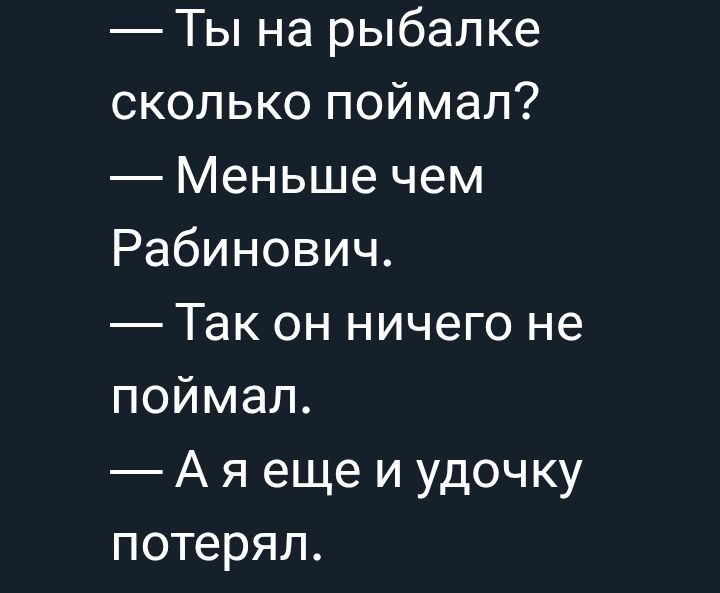 — Ты на рыбалке сколько поймал? — Меньше чем Рабинович. — Так он ничего не поймал. — А я еще и удочку потерял.
