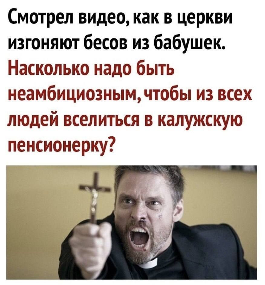 Смотрел видео, как в церкви изгоняют бесов из бабушек. Насколько надо быть неамбициозным, чтобы из всех людей вселиться в калужскую пенсионерку?
